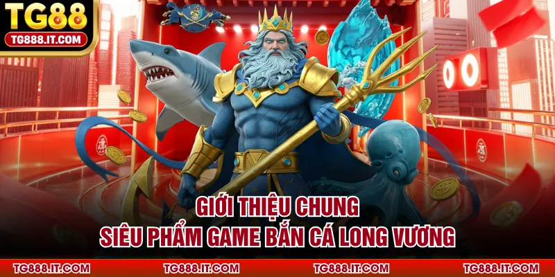 Giới thiệu chung siêu phẩm game bắn cá Long Vương